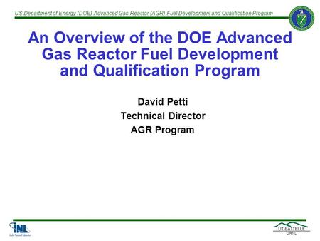 US Department of Energy (DOE) Advanced Gas Reactor (AGR) Fuel Development and Qualification Program UT-BATTELLE ORNL An Overview of the DOE Advanced Gas.