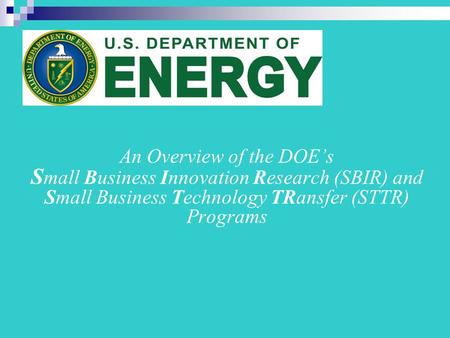 An Overview of the DOE’s S mall Business Innovation Research (SBIR) and Small Business Technology TRansfer (STTR) Programs.