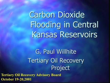 Carbon Dioxide Flooding in Central Kansas Reservoirs G. Paul Willhite Tertiary Oil Recovery Project Tertiary Oil Recovery Advisory Board October 19-20,2001.