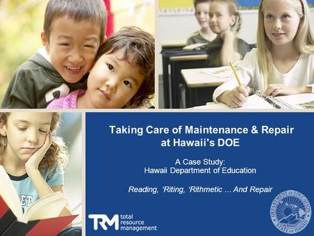 Taking Care of Maintenance & Repair at Hawaii's DOE A Case Study: Hawaii Department of Education Reading, ‘Riting, ‘Rithmetic... And Repair.