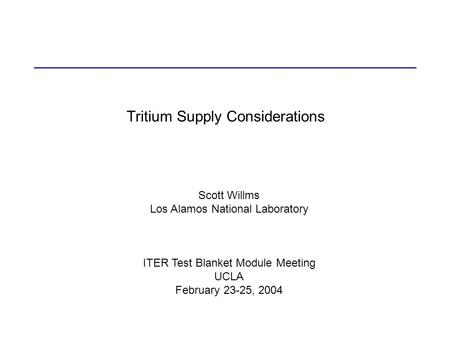 Tritium Supply Considerations Scott Willms Los Alamos National Laboratory ITER Test Blanket Module Meeting UCLA February 23-25, 2004.