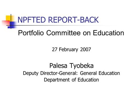 NPFTED REPORT-BACK Portfolio Committee on Education 27 February 2007 Palesa Tyobeka Deputy Director-General: General Education Department of Education.