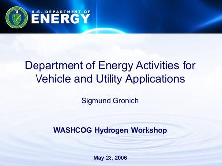 Department of Energy Activities for Vehicle and Utility Applications Sigmund Gronich WASHCOG Hydrogen Workshop May 23, 2006.