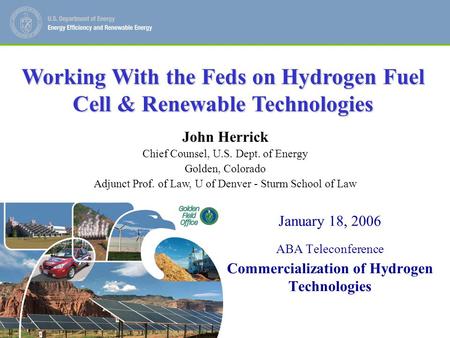 John Herrick Chief Counsel, U.S. Department of Energy, Golden CO 1 January 18, 2006 ABA Teleconference Commercialization of Hydrogen Technologies John.