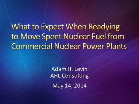 Adam H. Levin AHL Consulting May 14, 2014. BWR – Boiling Water Reactor DOE – Department of Energy DSC – Dry Storage Canister ISF – Interim Storage Facility.