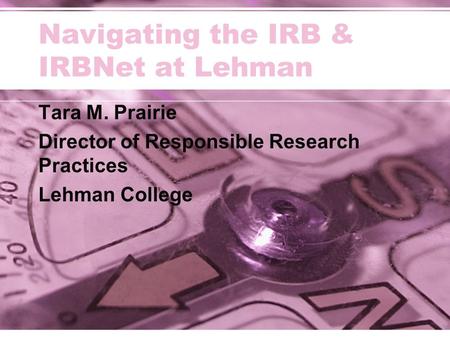 Navigating the IRB & IRBNet at Lehman Tara M. Prairie Director of Responsible Research Practices Lehman College.