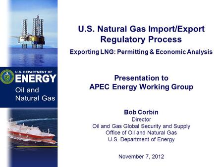 U.S. Natural Gas Import/Export Regulatory Process Exporting LNG: Permitting & Economic Analysis Presentation to APEC Energy Working Group Bob Corbin Director.