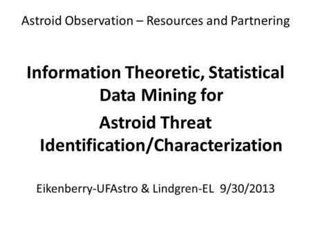 Astroid Observation – Resources and Partnering Information Theoretic, Statistical Data Mining for Astroid Threat Identification/Characterization Eikenberry-UFAstro.