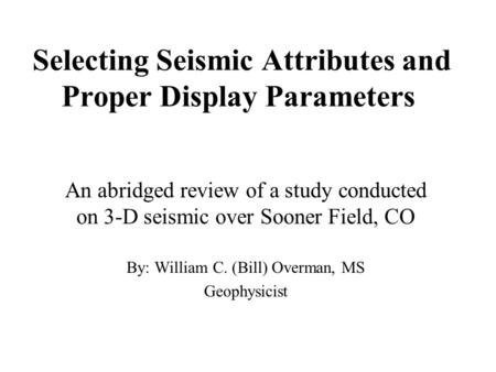 Selecting Seismic Attributes and Proper Display Parameters An abridged review of a study conducted on 3-D seismic over Sooner Field, CO By: William C.