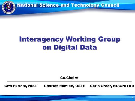 1 National Science and Technology Council Interagency Working Group on Digital Data Interagency Working Group on Digital Data Co-Chairs Cita Furlani, NIST.