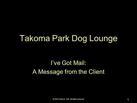 © 2007. Barry D. Yatt. All rights reserved. 1 Takoma Park Dog Lounge I’ve Got Mail: A Message from the Client.