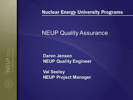 Nuclear Energy University Programs NEUP Quality Assurance Daren Jensen NEUP Quality Engineer Val Seeley NEUP Project Manager.