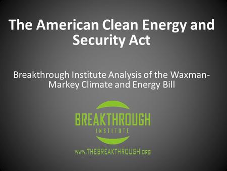 The American Clean Energy and Security Act Breakthrough Institute Analysis of the Waxman- Markey Climate and Energy Bill.