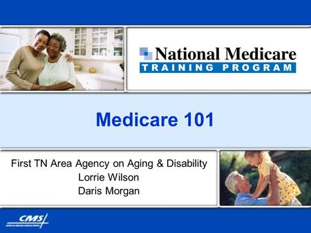 Medicare 101 First TN Area Agency on Aging & Disability Lorrie Wilson Daris Morgan.