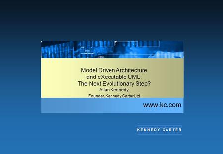 Www.kc.com K E N N E D Y C A R T E R Model Driven Architecture and eXecutable UML: The Next Evolutionary Step? Allan Kennedy Founder, Kennedy Carter Ltd.