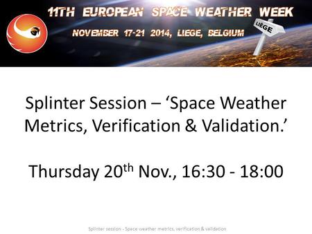 Splinter Session – ‘Space Weather Metrics, Verification & Validation.’ Thursday 20 th Nov., 16:30 - 18:00 Splinter session - Space weather metrics, verification.