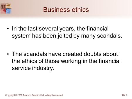 Business ethics In the last several years, the financial system has been jolted by many scandals. The scandals have created doubts about the ethics of.