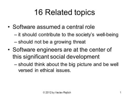 © 2012 by Vaclav Rajlich 16 Related topics Software assumed a central role –it should contribute to the society’s well-being –should not be a growing threat.