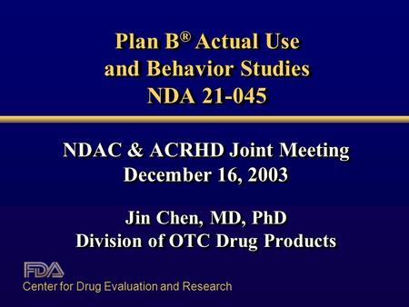 Plan B ® Actual Use and Behavior Studies NDA 21-045 NDAC & ACRHD Joint Meeting December 16, 2003 Jin Chen, MD, PhD Division of OTC Drug Products NDAC &