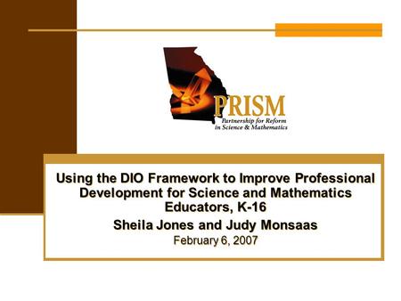 Using the DIO Framework to Improve Professional Development for Science and Mathematics Educators, K-16 Sheila Jones and Judy Monsaas February 6, 2007.