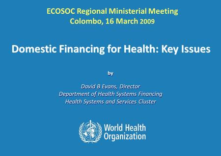 ECOSOC Regional Ministerial Meeting, Colombo: 16 th March 2009 1 |1 | by David B Evans, Director Department of Health Systems Financing Health Systems.