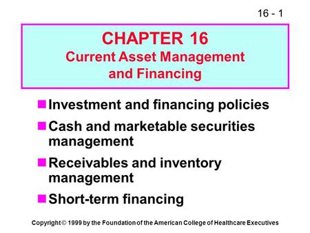 16 - 1 Copyright © 1999 by the Foundation of the American College of Healthcare Executives CHAPTER 16 Current Asset Management and Financing Investment.