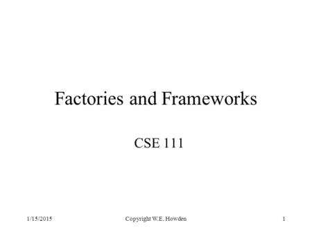 Copyright W.E. Howden1 Factories and Frameworks CSE 111 1/15/2015.