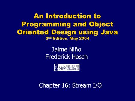 An Introduction to Programming and Object Oriented Design using Java 2 nd Edition. May 2004 Jaime Niño Frederick Hosch Chapter 16: Stream I/O.