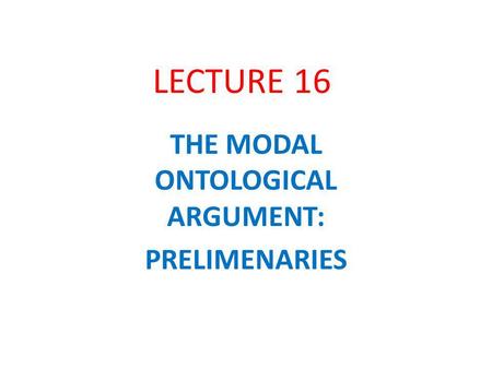 LECTURE 16 THE MODAL ONTOLOGICAL ARGUMENT: PRELIMENARIES.