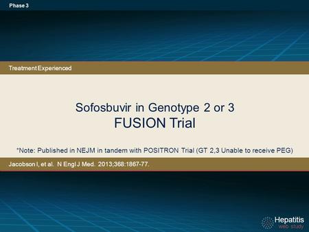 Hepatitis web study Hepatitis web study Sofosbuvir in Genotype 2 or 3 FUSION Trial Phase 3 *Note: Published in NEJM in tandem with POSITRON Trial (GT 2,3.