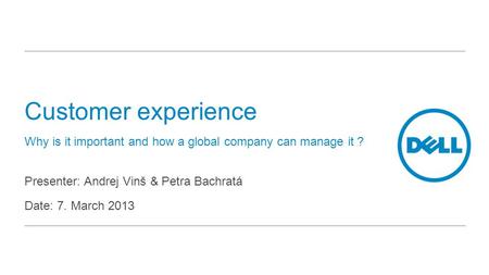 Customer experience Why is it important and how a global company can manage it ? Presenter: Andrej Vinš & Petra Bachratá Date: 7. March 2013.