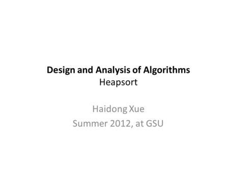 Design and Analysis of Algorithms Heapsort Haidong Xue Summer 2012, at GSU.