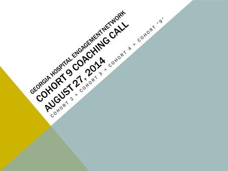 GEORGIA HOSPITAL ENGAGEMENT NETWORK COHORT 9 COACHING CALL AUGUST 27, 2014 COHORT 2 + COHORT 3 + COHORT 4 = COHORT “9”