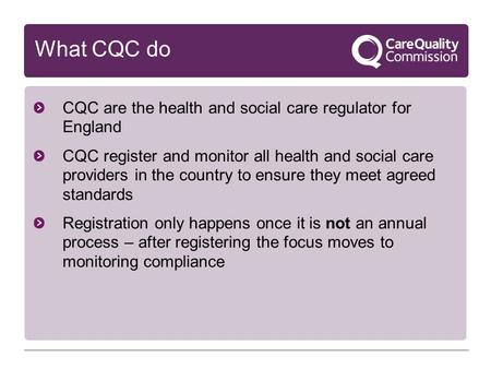 What CQC do CQC are the health and social care regulator for England CQC register and monitor all health and social care providers in the country to ensure.