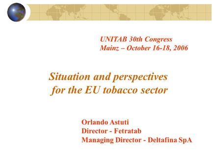 Situation and perspectives for the EU tobacco sector Orlando Astuti Director - Fetratab Managing Director - Deltafina SpA UNITAB 30th Congress Mainz –