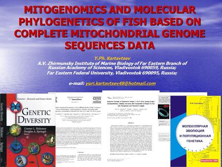 MITOGENOMICS AND MOLECULAR PHYLOGENETICS OF FISH BASED ON COMPLETE MITOCHONDRIAL GENOME SEQUENCES DATA Y.Ph. Kartavtsev A.V. Zhirmunsky Institute of Marine.