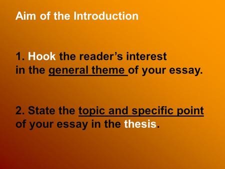 Aim of the Introduction 1. Hook the reader’s interest in the general theme of your essay. 2. State the topic and specific point of your essay in the thesis.