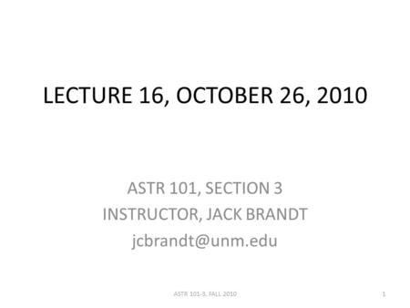 LECTURE 16, OCTOBER 26, 2010 ASTR 101, SECTION 3 INSTRUCTOR, JACK BRANDT 1ASTR 101-3, FALL 2010.