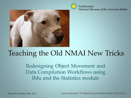 Teaching the Old NMAI New Tricks Redesigning Object Movement and Data Compilation Workflows using IMu and the Statistics module Thursday, October 16th,