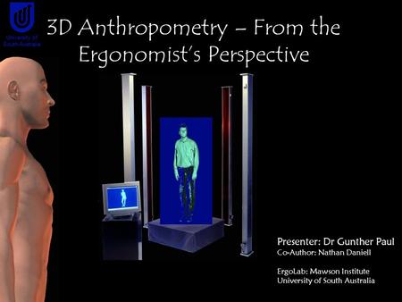 Presenter: Dr Gunther Paul Co-Author: Nathan Daniell ErgoLab: Mawson Institute University of South Australia 3D Anthropometry – From the Ergonomist’s Perspective.