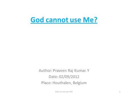 God cannot use Me? Author: Praveen Raj Kumar. Y Date: 02/09/2012 Place: Houthalen, Belgium 1God cannot use Me!