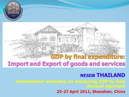 NESDB THAILAND International workshop on measuring GDP by final demand approach 25-27 April 2011, Shenzhen, China.