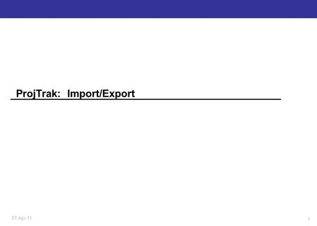 1 07-Apr-11 ProjTrak: Import/Export. Import / Export Basics Import Scenarios General Import Steps Summary / Tips Topics: 2 07-Apr-11.