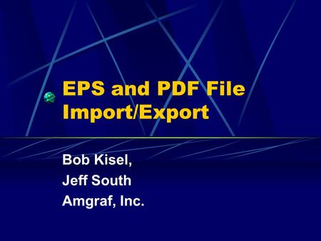 EPS and PDF File Import/Export Bob Kisel, Jeff South Amgraf, Inc.