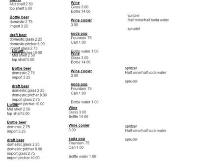 Liquor Mid shelf 2.50 top shelf 5.00 Bottle beer domestic 2.75 import 3.25 draft beer domestic glass 2.25 domestic pitcher 8.00 import glass 2.75 import.
