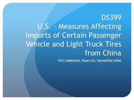 DS399 U.S. – Measures Affecting Imports of Certain Passenger Vehicle and Light Truck Tires from China Eric LeMasters, Ryan Liu, Samantha Lohse.