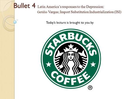 Today’s lecture is brought to you by Bullet 4 Latin America’s responses to the Depression: Getúlio Vargas; Import Substitution Industrialization (ISI)