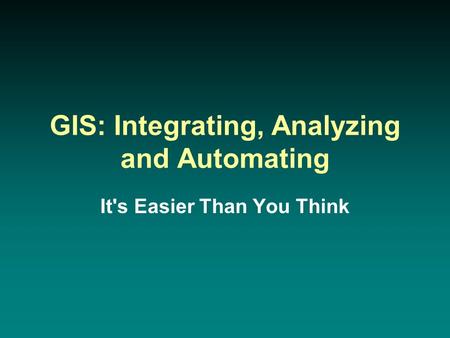 GIS: Integrating, Analyzing and Automating It's Easier Than You Think.