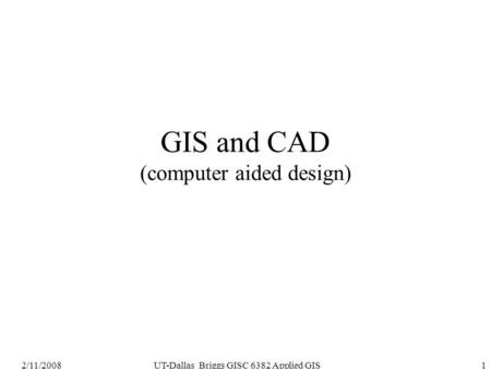 2/11/2008UT-Dallas Briggs GISC 6382 Applied GIS1 GIS and CAD (computer aided design)