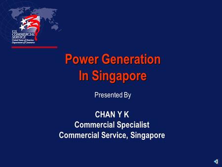 Power Generation In Singapore Presented By CHAN Y K Commercial Specialist Commercial Service, Singapore.